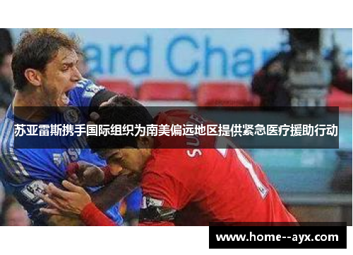 苏亚雷斯携手国际组织为南美偏远地区提供紧急医疗援助行动