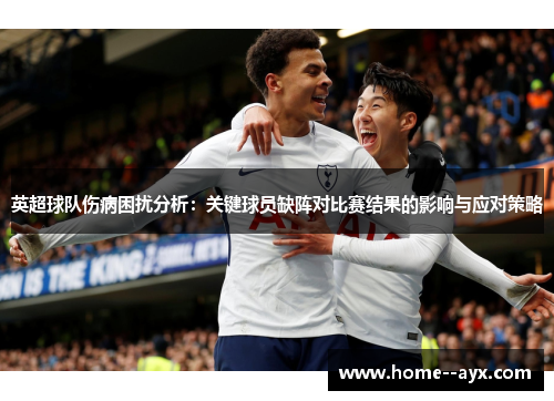 英超球队伤病困扰分析：关键球员缺阵对比赛结果的影响与应对策略