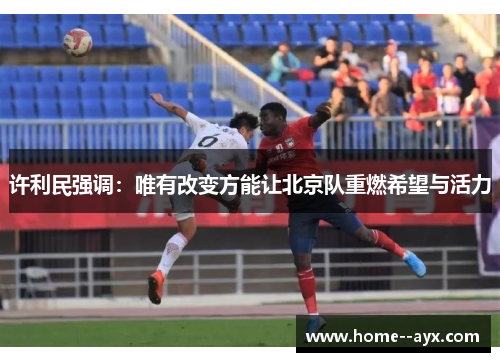 许利民强调:唯有改变方能让北京队重燃希望与活力 许利民强调:唯有改变方能让北京队重燃希望与活力