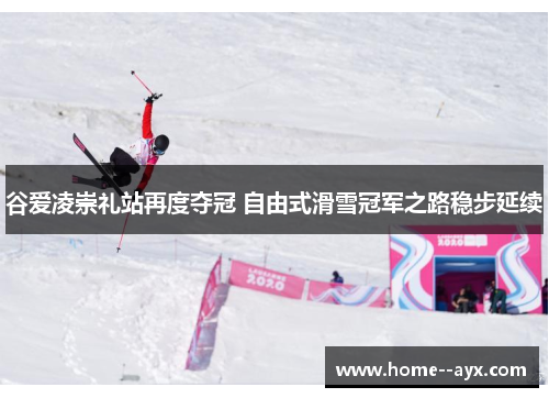 谷爱凌崇礼站再度夺冠 自由式滑雪冠军之路稳步延续 谷爱凌崇礼站再度夺冠 自由式滑雪冠军之路稳步延续