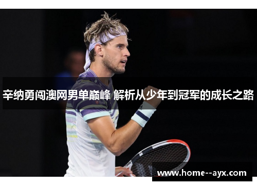 辛纳勇闯澳网男单巅峰 解析从少年到冠军的成长之路 辛纳勇闯澳网男单巅峰 解析从少年到冠军的成长之路