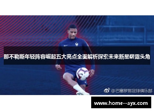 那不勒斯年轻阵容崛起五大亮点全面解析探索未来新星崭露头角 那不勒斯年轻阵容崛起五大亮点全面解析探索未来新星崭露头角