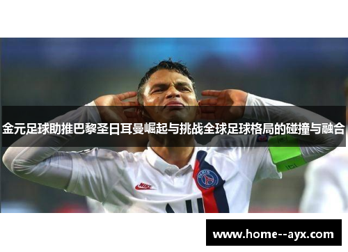 金元足球助推巴黎圣日耳曼崛起与挑战全球足球格局的碰撞与融合 金元足球助推巴黎圣日耳曼崛起与挑战全球足球格局的碰撞与融合