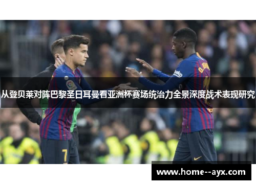 从登贝莱对阵巴黎圣日耳曼看亚洲杯赛场统治力全景深度战术表现研究 从登贝莱对阵巴黎圣日耳曼看亚洲杯赛场统治力全景深度战术表现研究