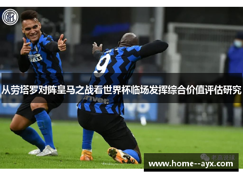 从劳塔罗对阵皇马之战看世界杯临场发挥综合价值评估研究 从劳塔罗对阵皇马之战看世界杯临场发挥综合价值评估研究
