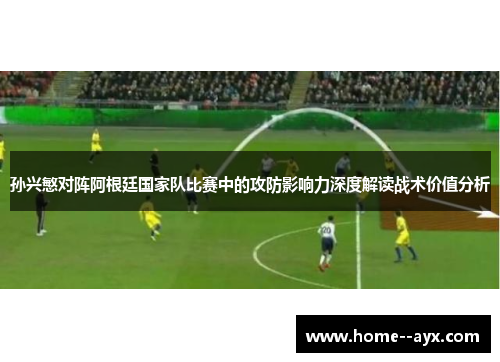 孙兴慜对阵阿根廷国家队比赛中的攻防影响力深度解读战术价值分析 孙兴慜对阵阿根廷国家队比赛中的攻防影响力深度解读战术价值分析