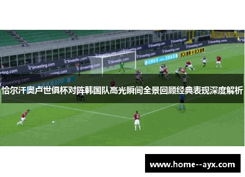 恰尔汗奥卢世俱杯对阵韩国队高光瞬间全景回顾经典表现深度解析 恰尔汗奥卢世俱杯对阵韩国队高光瞬间全景回顾经典表现深度解析