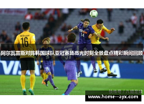 阿尔瓦雷斯对阵韩国球队亚冠赛场高光时刻全景盘点精彩瞬间回顾 阿尔瓦雷斯对阵韩国球队亚冠赛场高光时刻全景盘点精彩瞬间回顾