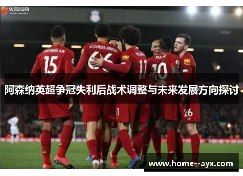 阿森纳英超争冠失利后战术调整与未来发展方向探讨