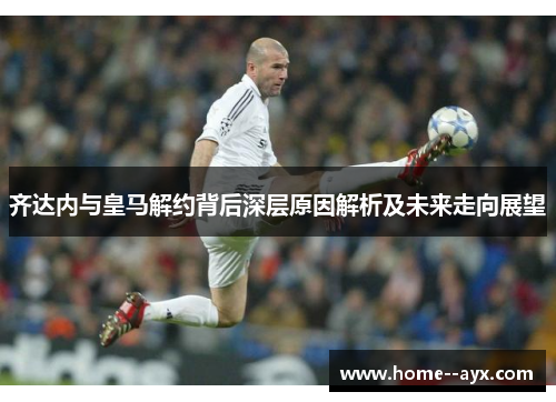 齐达内与皇马解约背后深层原因解析及未来走向展望