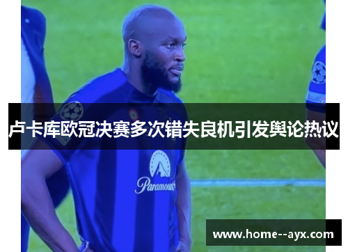 卢卡库欧冠决赛多次错失良机引发舆论热议