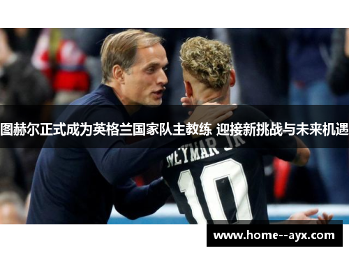 图赫尔正式成为英格兰国家队主教练 迎接新挑战与未来机遇
