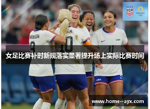 女足比赛补时新规落实显著提升场上实际比赛时间