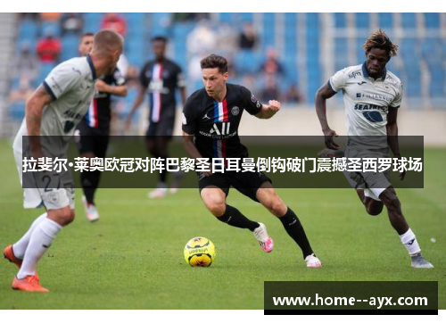 拉斐尔·莱奥欧冠对阵巴黎圣日耳曼倒钩破门震撼圣西罗球场