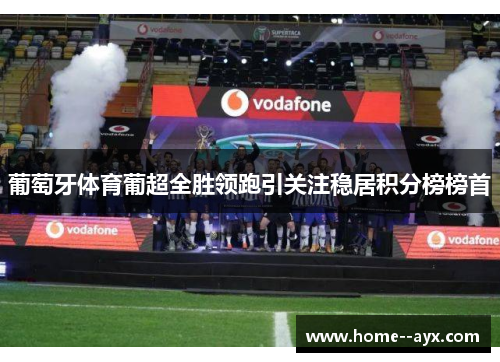 葡萄牙体育葡超全胜领跑引关注稳居积分榜榜首