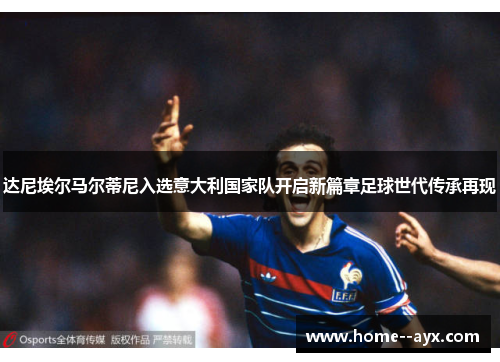 达尼埃尔马尔蒂尼入选意大利国家队开启新篇章足球世代传承再现