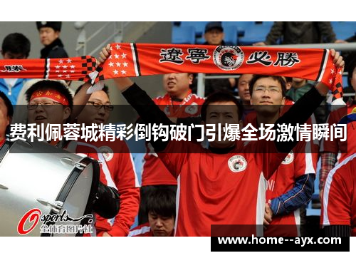 费利佩蓉城精彩倒钩破门引爆全场激情瞬间