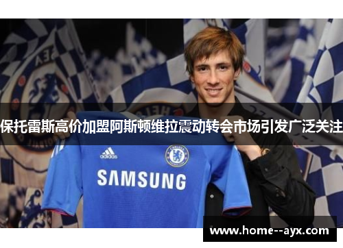 保托雷斯高价加盟阿斯顿维拉震动转会市场引发广泛关注