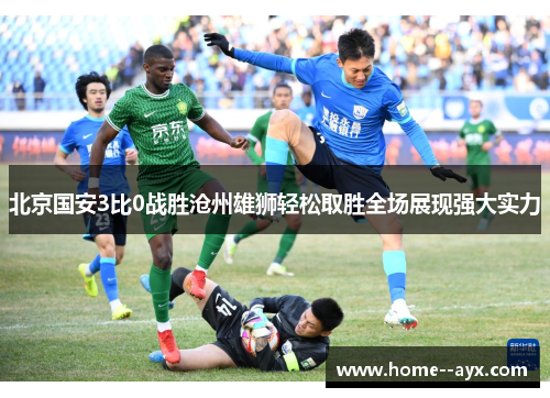北京国安3比0战胜沧州雄狮轻松取胜全场展现强大实力
