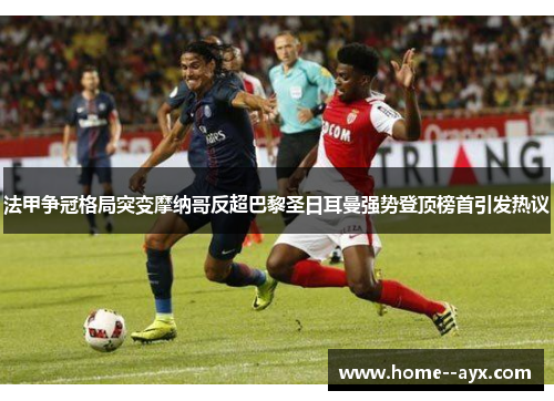 法甲争冠格局突变摩纳哥反超巴黎圣日耳曼强势登顶榜首引发热议 法甲争冠格局突变摩纳哥反超巴黎圣日耳曼强势登顶榜首引发热议