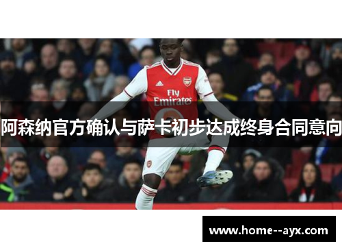 阿森纳官方确认与萨卡初步达成终身合同意向 阿森纳官方确认与萨卡初步达成终身合同意向
