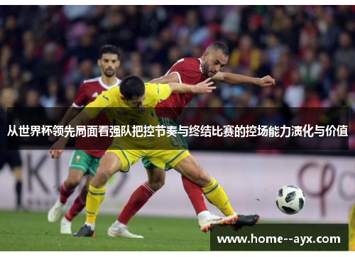 从世界杯领先局面看强队把控节奏与终结比赛的控场能力演化与价值 从世界杯领先局面看强队把控节奏与终结比赛的控场能力演化与价值