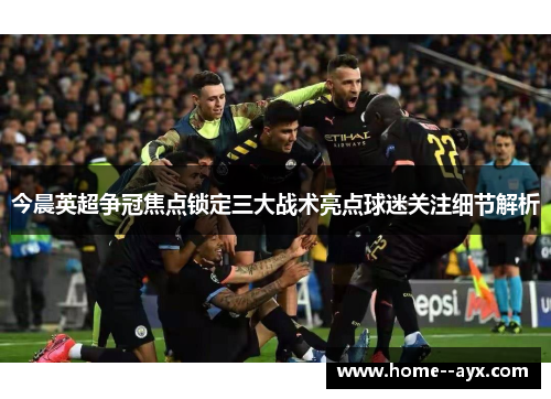 今晨英超争冠焦点锁定三大战术亮点球迷关注细节解析 今晨英超争冠焦点锁定三大战术亮点球迷关注细节解析