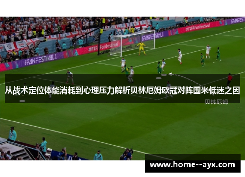 从战术定位体能消耗到心理压力解析贝林厄姆欧冠对阵国米低迷之因 从战术定位体能消耗到心理压力解析贝林厄姆欧冠对阵国米低迷之因
