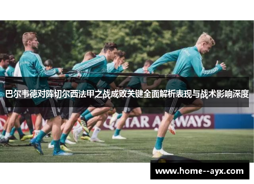 巴尔韦德对阵切尔西法甲之战成败关键全面解析表现与战术影响深度 巴尔韦德对阵切尔西法甲之战成败关键全面解析表现与战术影响深度