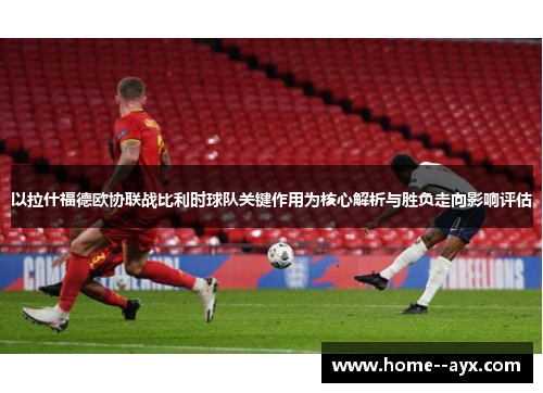 以拉什福德欧协联战比利时球队关键作用为核心解析与胜负走向影响评估 以拉什福德欧协联战比利时球队关键作用为核心解析与胜负走向影响评估