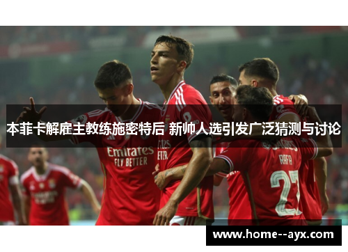 本菲卡解雇主教练施密特后 新帅人选引发广泛猜测与讨论 本菲卡解雇主教练施密特后 新帅人选引发广泛猜测与讨论